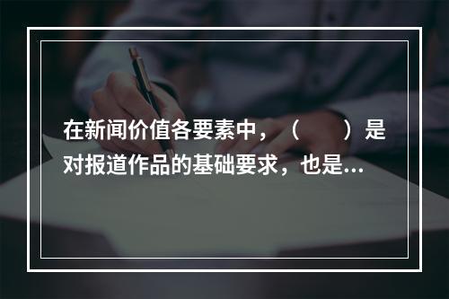 在新闻价值各要素中，（　　）是对报道作品的基础要求，也是数字