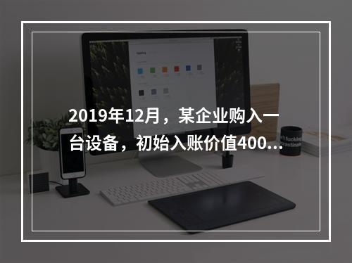 2019年12月，某企业购入一台设备，初始入账价值400万元