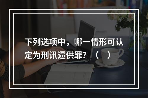 下列选项中，哪一情形可认定为刑讯逼供罪？（　）