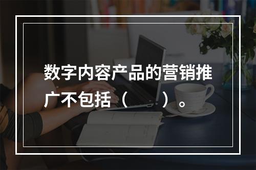 数字内容产品的营销推广不包括（　　）。