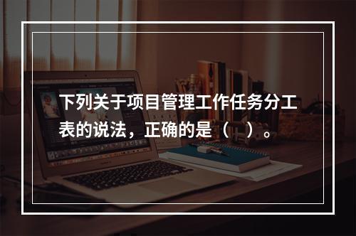 下列关于项目管理工作任务分工表的说法，正确的是（　）。