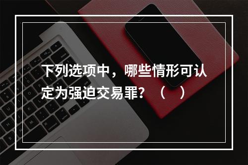 下列选项中，哪些情形可认定为强迫交易罪？（　）