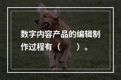 数字内容产品的编辑制作过程有（　　）。