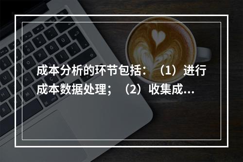 成本分析的环节包括：（1）进行成本数据处理；（2）收集成本信