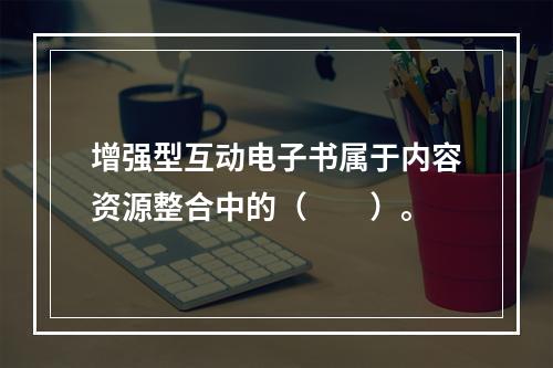 增强型互动电子书属于内容资源整合中的（　　）。