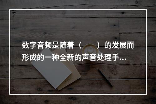 数字音频是随着（　　）的发展而形成的一种全新的声音处理手段。