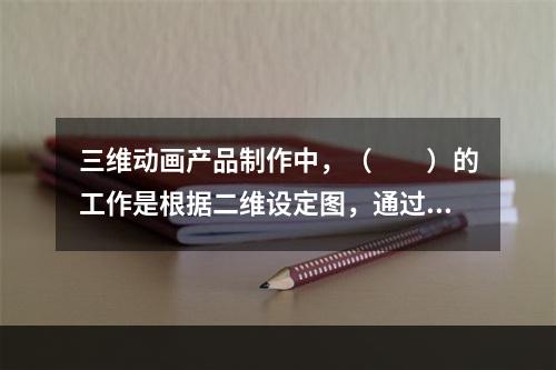 三维动画产品制作中，（　　）的工作是根据二维设定图，通过点、