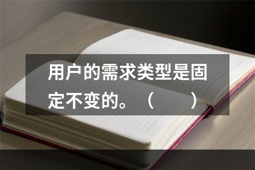 用户的需求类型是固定不变的。（　　）