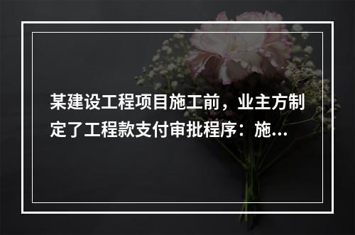 某建设工程项目施工前，业主方制定了工程款支付审批程序：施工方