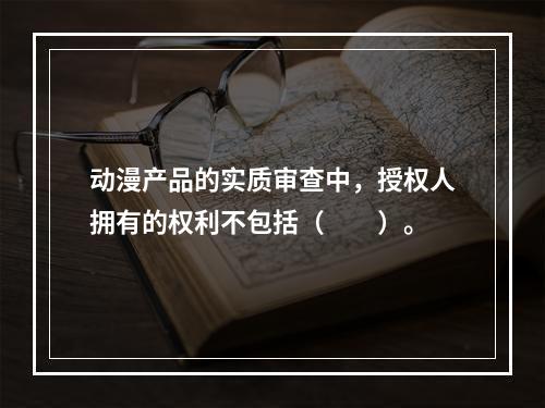 动漫产品的实质审查中，授权人拥有的权利不包括（　　）。