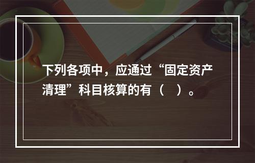 下列各项中，应通过“固定资产清理”科目核算的有（　）。