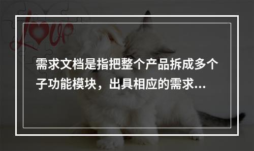 需求文档是指把整个产品拆成多个子功能模块，出具相应的需求文档