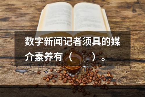 数字新闻记者须具的媒介素养有（　　）。