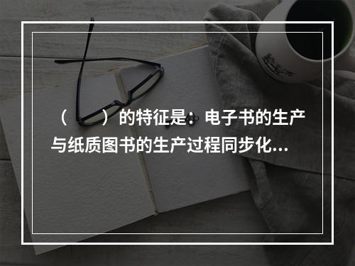 （　　）的特征是：电子书的生产与纸质图书的生产过程同步化，或