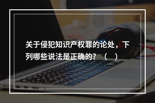 关于侵犯知识产权罪的论处，下列哪些说法是正确的？（　）