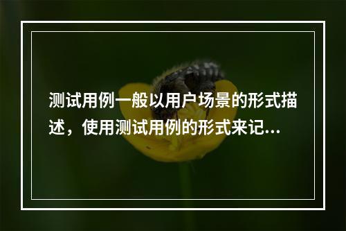 测试用例一般以用户场景的形式描述，使用测试用例的形式来记录需