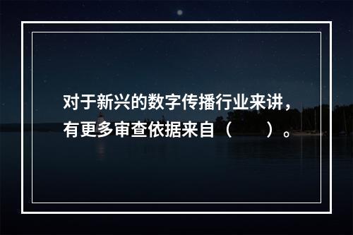 对于新兴的数字传播行业来讲，有更多审查依据来自（　　）。