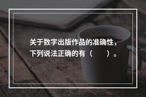 关于数字出版作品的准确性，下列说法正确的有（　　）。