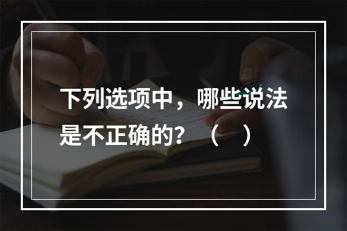 下列选项中，哪些说法是不正确的？（　）