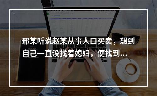 邢某听说赵某从事人口买卖，想到自己一直没找着媳妇，便找到赵某