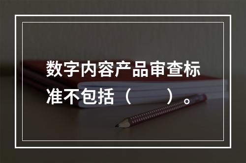 数字内容产品审查标准不包括（　　）。