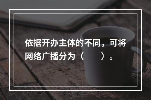 依据开办主体的不同，可将网络广播分为（　　）。