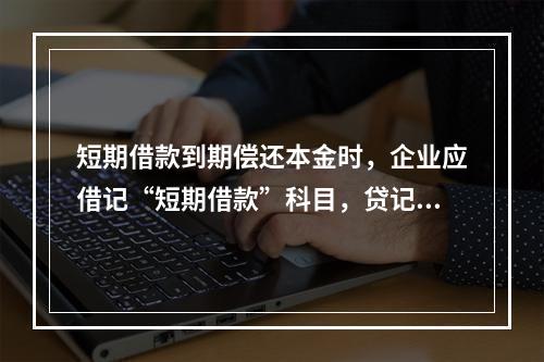 短期借款到期偿还本金时，企业应借记“短期借款”科目，贷记“银