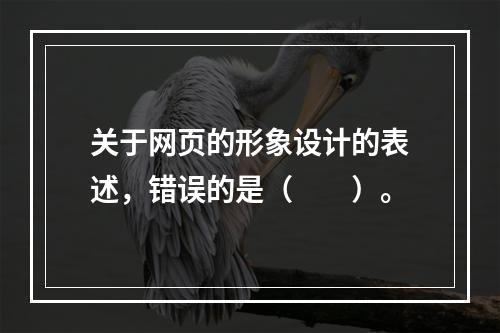 关于网页的形象设计的表述，错误的是（　　）。