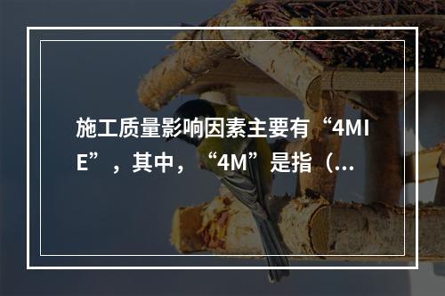 施工质量影响因素主要有“4MIE”，其中，“4M”是指（　）