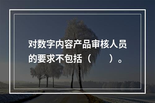 对数字内容产品审核人员的要求不包括（　　）。