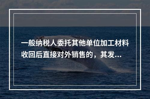 一般纳税人委托其他单位加工材料收回后直接对外销售的，其发生的