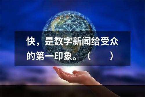 快，是数字新闻给受众的第一印象。（　　）