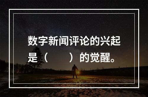 数字新闻评论的兴起是（　　）的觉醒。