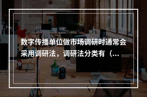 数字传播单位做市场调研时通常会采用调研法，调研法分类有（　　