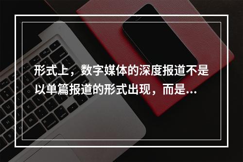 形式上，数字媒体的深度报道不是以单篇报道的形式出现，而是对多