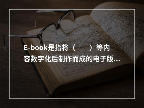 E-book是指将（　　）等内容数字化后制作而成的电子版图书