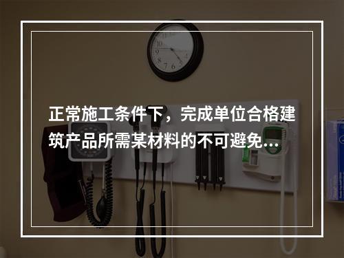 正常施工条件下，完成单位合格建筑产品所需某材料的不可避免损耗