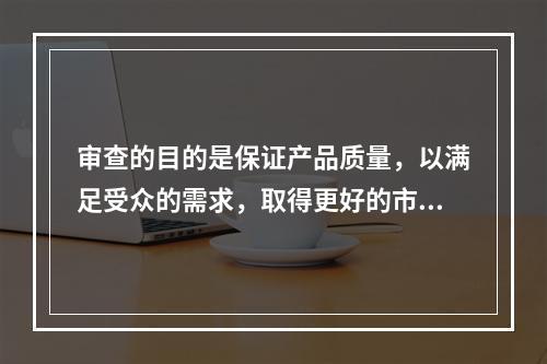 审查的目的是保证产品质量，以满足受众的需求，取得更好的市场效