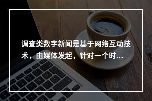 调查类数字新闻是基于网络互动技术，由媒体发起，针对一个时期或