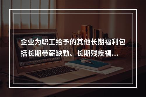 企业为职工给予的其他长期福利包括长期带薪缺勤、长期残疾福利、