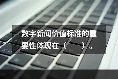 数字新闻价值标准的重要性体现在（　　）。