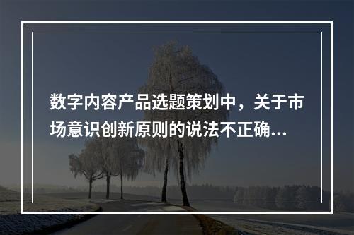 数字内容产品选题策划中，关于市场意识创新原则的说法不正确的有