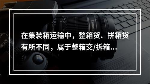 在集装箱运输中，整箱货、拼箱货有所不同，属于整箱交/拆箱收方