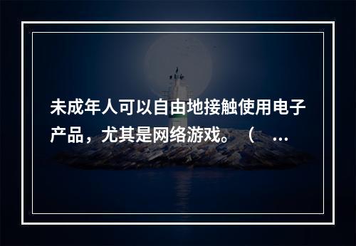 未成年人可以自由地接触使用电子产品，尤其是网络游戏。（　　）