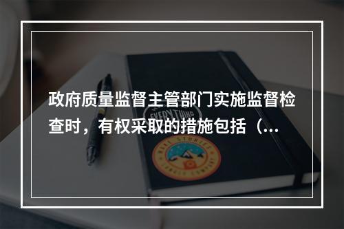 政府质量监督主管部门实施监督检查时，有权采取的措施包括（　）