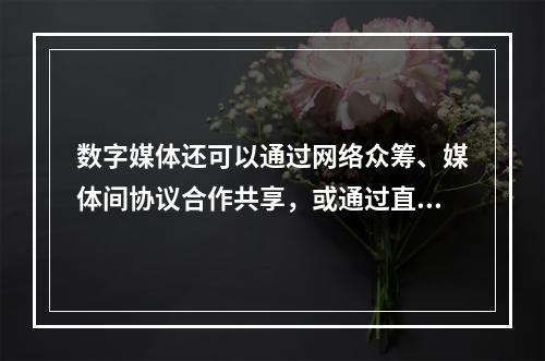 数字媒体还可以通过网络众筹、媒体间协议合作共享，或通过直接向