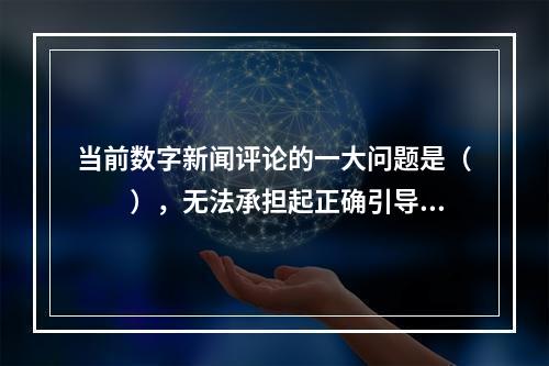 当前数字新闻评论的一大问题是（　　），无法承担起正确引导社会