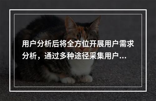 用户分析后将全方位开展用户需求分析，通过多种途径采集用户需求