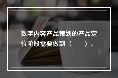 数字内容产品策划的产品定位阶段需要做到（　　）。