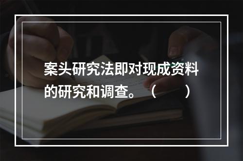 案头研究法即对现成资料的研究和调查。（　　）